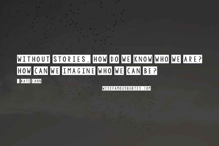 Kate Cann Quotes: Without stories, how do we know who we are? How can we imagine who we can be?