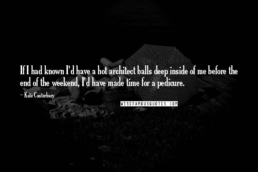 Kate Canterbary Quotes: If I had known I'd have a hot architect balls deep inside of me before the end of the weekend, I'd have made time for a pedicure.