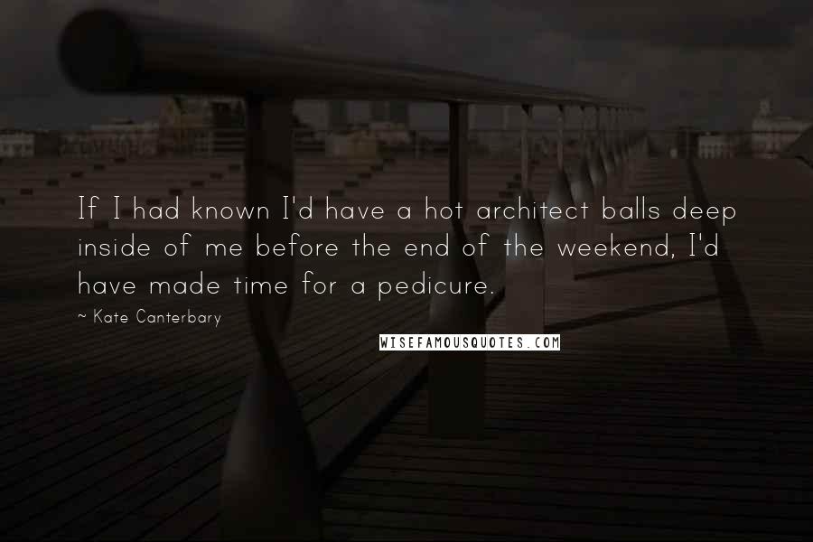 Kate Canterbary Quotes: If I had known I'd have a hot architect balls deep inside of me before the end of the weekend, I'd have made time for a pedicure.