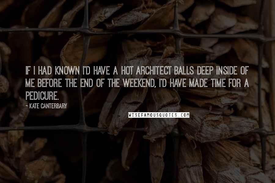 Kate Canterbary Quotes: If I had known I'd have a hot architect balls deep inside of me before the end of the weekend, I'd have made time for a pedicure.