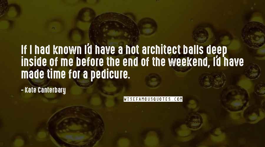 Kate Canterbary Quotes: If I had known I'd have a hot architect balls deep inside of me before the end of the weekend, I'd have made time for a pedicure.
