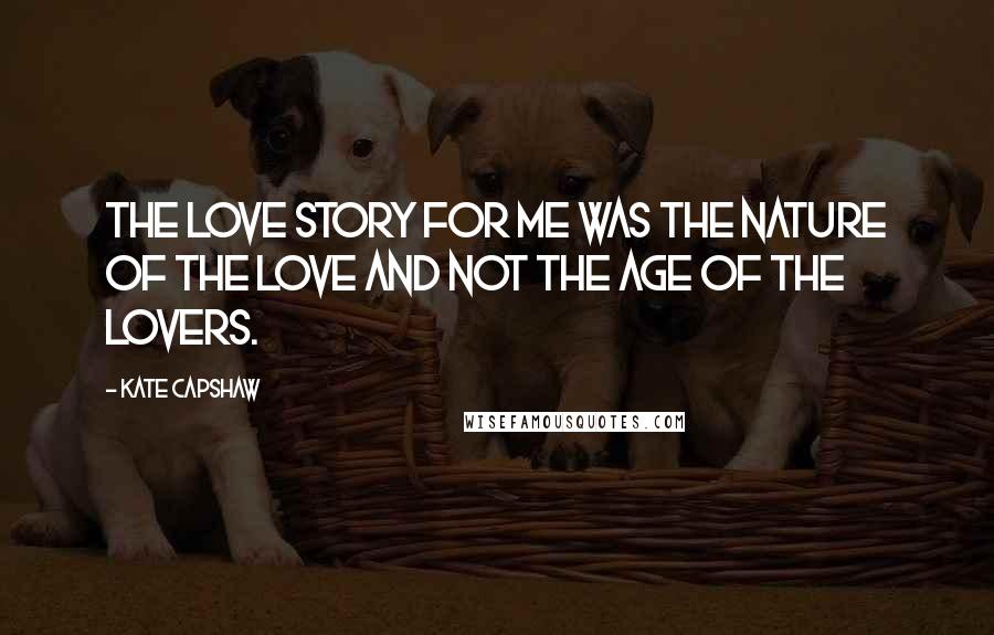 Kate Capshaw Quotes: The love story for me was the nature of the love and not the age of the lovers.