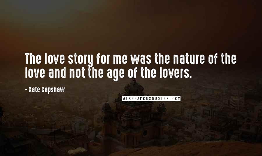 Kate Capshaw Quotes: The love story for me was the nature of the love and not the age of the lovers.