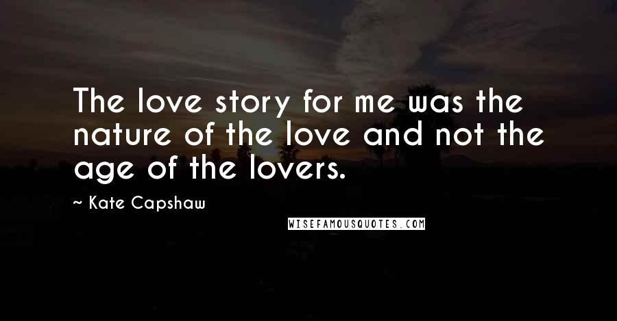 Kate Capshaw Quotes: The love story for me was the nature of the love and not the age of the lovers.