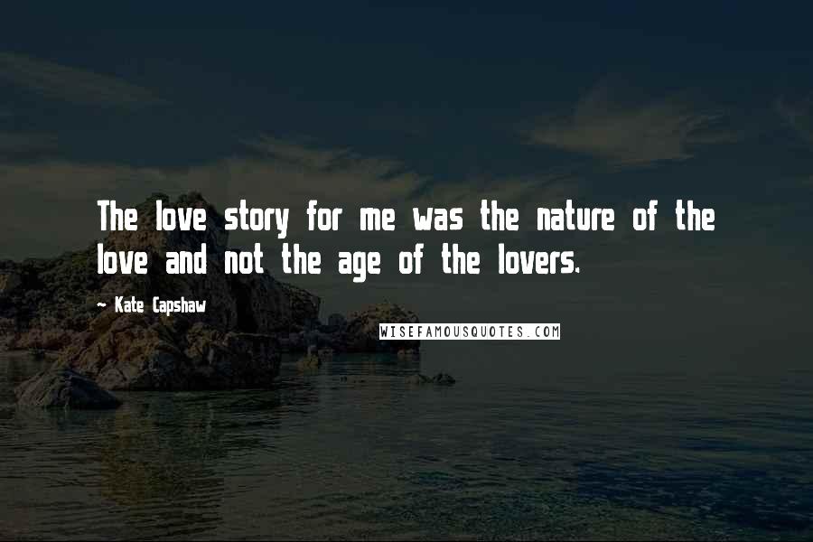 Kate Capshaw Quotes: The love story for me was the nature of the love and not the age of the lovers.