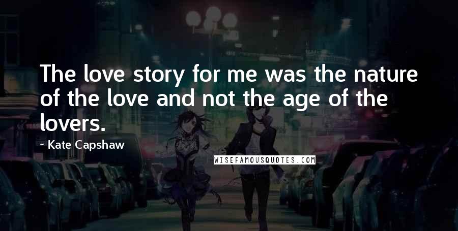 Kate Capshaw Quotes: The love story for me was the nature of the love and not the age of the lovers.