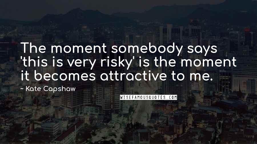 Kate Capshaw Quotes: The moment somebody says 'this is very risky' is the moment it becomes attractive to me.