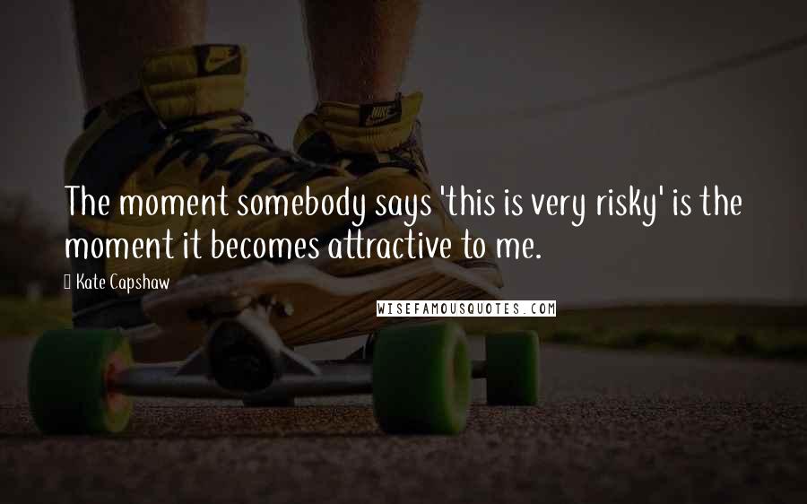 Kate Capshaw Quotes: The moment somebody says 'this is very risky' is the moment it becomes attractive to me.