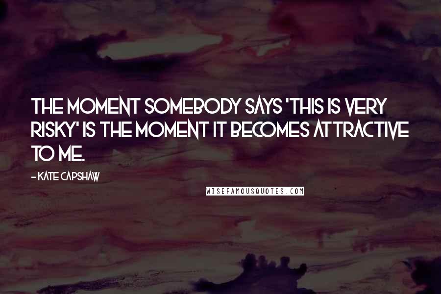 Kate Capshaw Quotes: The moment somebody says 'this is very risky' is the moment it becomes attractive to me.