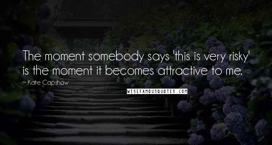 Kate Capshaw Quotes: The moment somebody says 'this is very risky' is the moment it becomes attractive to me.