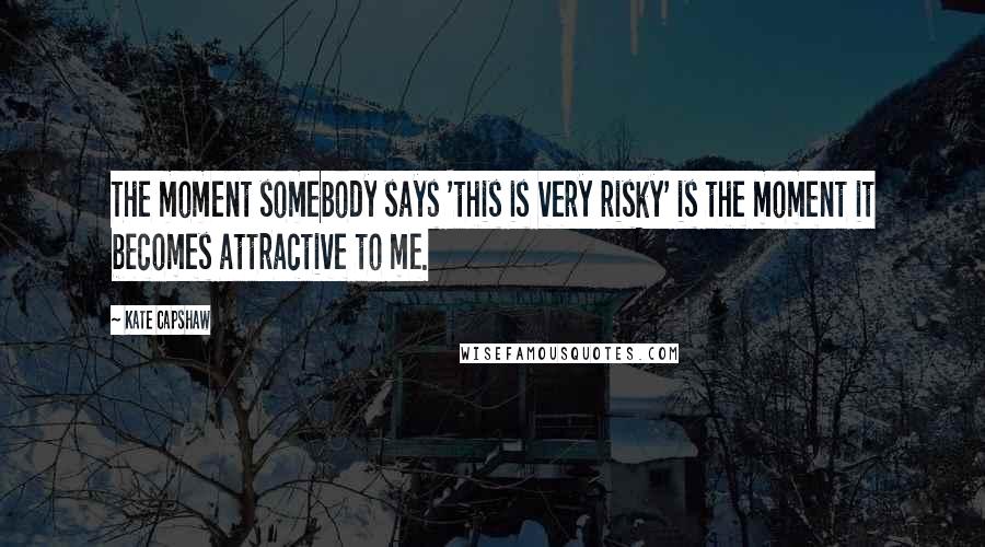 Kate Capshaw Quotes: The moment somebody says 'this is very risky' is the moment it becomes attractive to me.