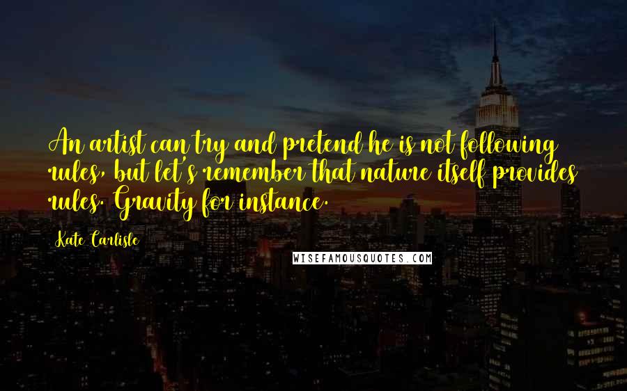 Kate Carlisle Quotes: An artist can try and pretend he is not following rules, but let's remember that nature itself provides rules. Gravity for instance.