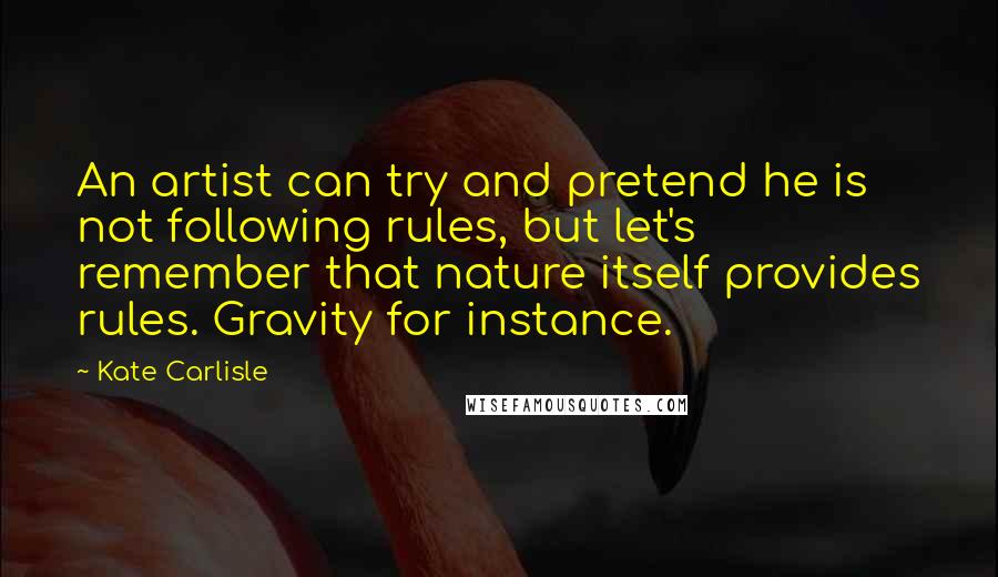 Kate Carlisle Quotes: An artist can try and pretend he is not following rules, but let's remember that nature itself provides rules. Gravity for instance.