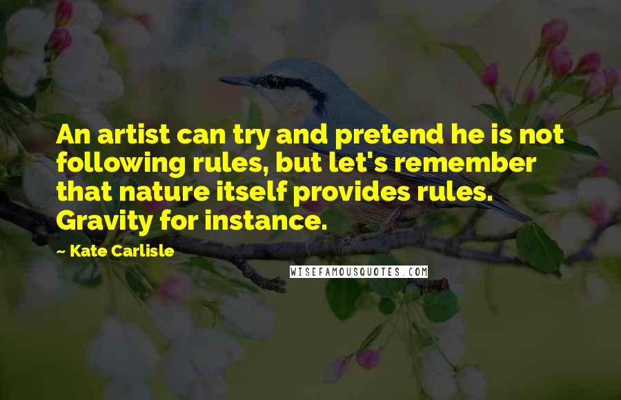 Kate Carlisle Quotes: An artist can try and pretend he is not following rules, but let's remember that nature itself provides rules. Gravity for instance.