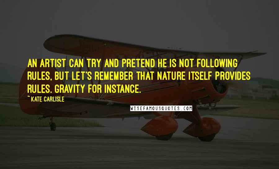 Kate Carlisle Quotes: An artist can try and pretend he is not following rules, but let's remember that nature itself provides rules. Gravity for instance.