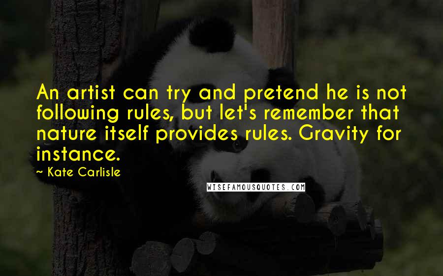 Kate Carlisle Quotes: An artist can try and pretend he is not following rules, but let's remember that nature itself provides rules. Gravity for instance.