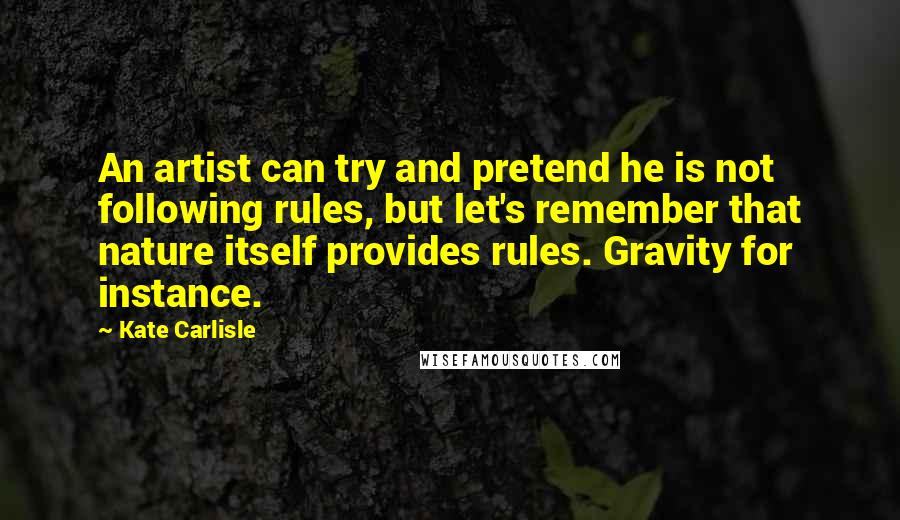 Kate Carlisle Quotes: An artist can try and pretend he is not following rules, but let's remember that nature itself provides rules. Gravity for instance.