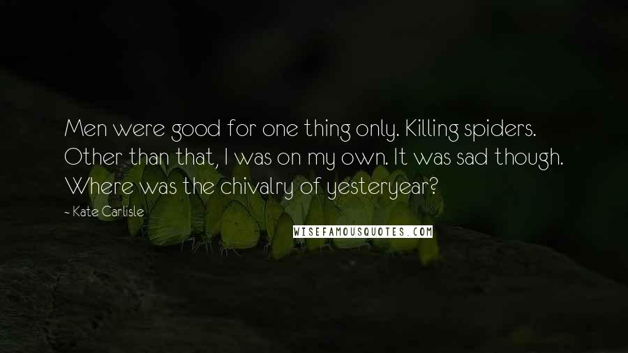 Kate Carlisle Quotes: Men were good for one thing only. Killing spiders. Other than that, I was on my own. It was sad though. Where was the chivalry of yesteryear?