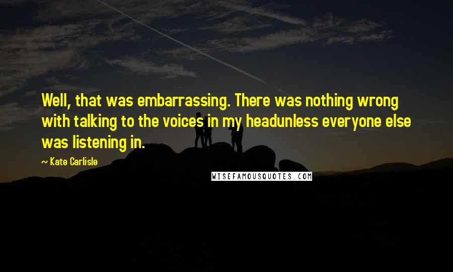 Kate Carlisle Quotes: Well, that was embarrassing. There was nothing wrong with talking to the voices in my headunless everyone else was listening in.