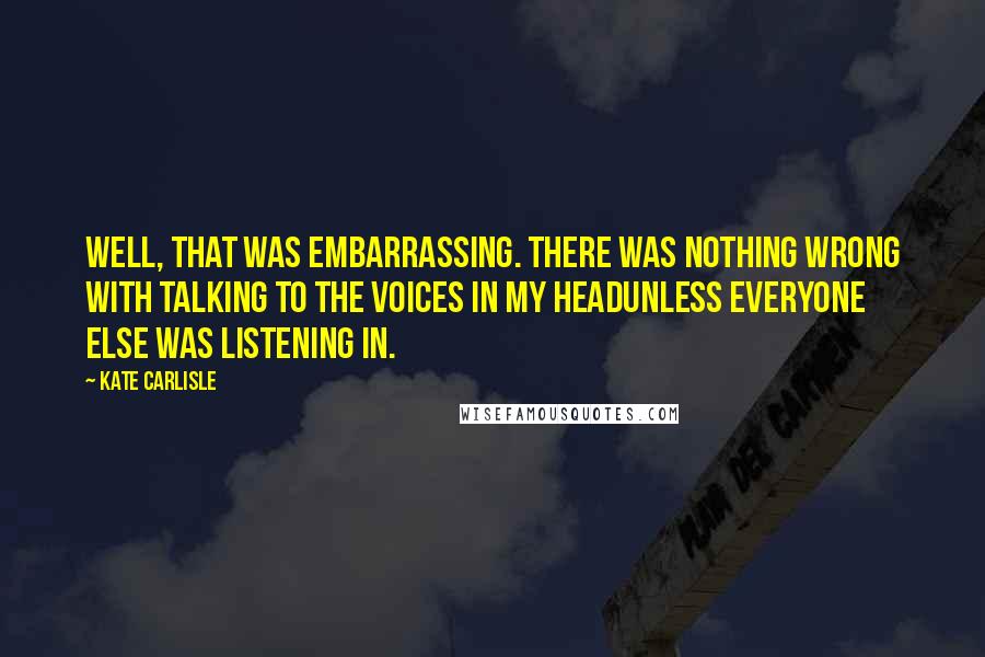 Kate Carlisle Quotes: Well, that was embarrassing. There was nothing wrong with talking to the voices in my headunless everyone else was listening in.