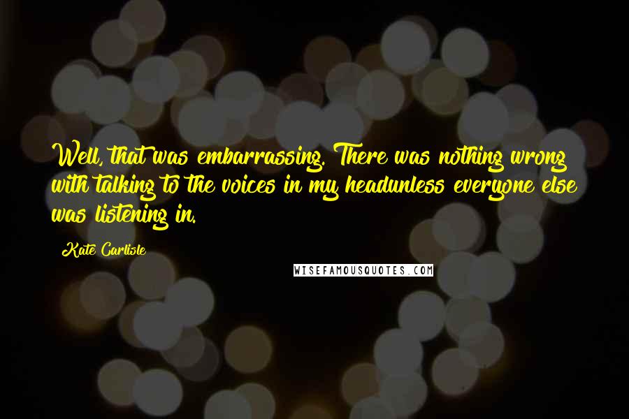 Kate Carlisle Quotes: Well, that was embarrassing. There was nothing wrong with talking to the voices in my headunless everyone else was listening in.