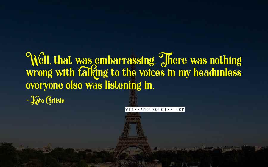 Kate Carlisle Quotes: Well, that was embarrassing. There was nothing wrong with talking to the voices in my headunless everyone else was listening in.