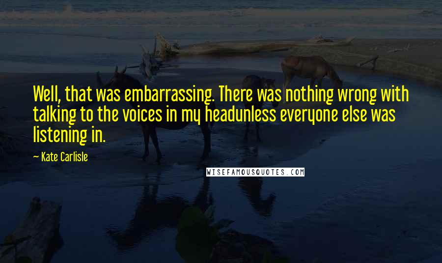 Kate Carlisle Quotes: Well, that was embarrassing. There was nothing wrong with talking to the voices in my headunless everyone else was listening in.