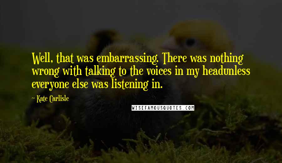 Kate Carlisle Quotes: Well, that was embarrassing. There was nothing wrong with talking to the voices in my headunless everyone else was listening in.