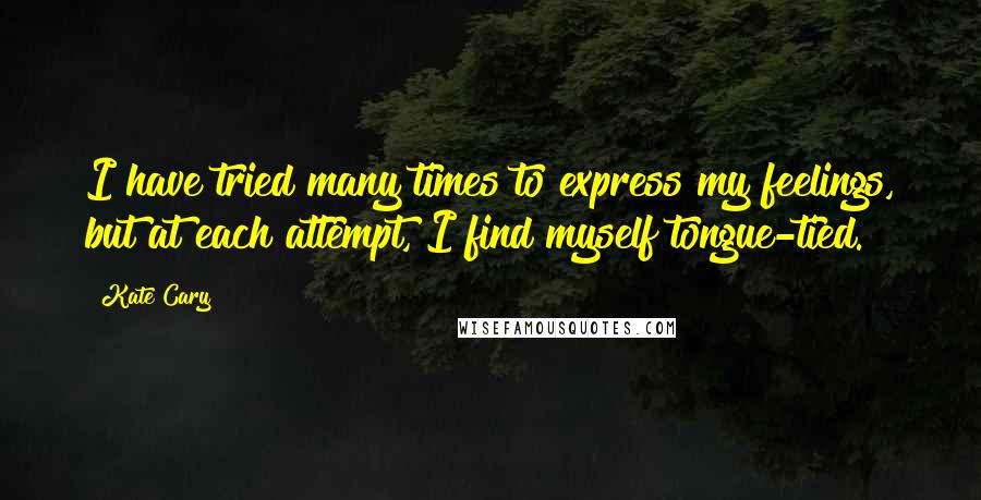 Kate Cary Quotes: I have tried many times to express my feelings, but at each attempt, I find myself tongue-tied.