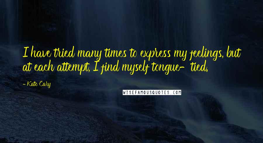 Kate Cary Quotes: I have tried many times to express my feelings, but at each attempt, I find myself tongue-tied.