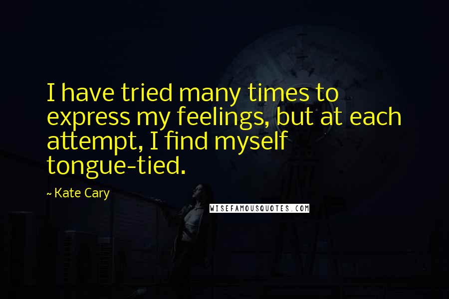 Kate Cary Quotes: I have tried many times to express my feelings, but at each attempt, I find myself tongue-tied.