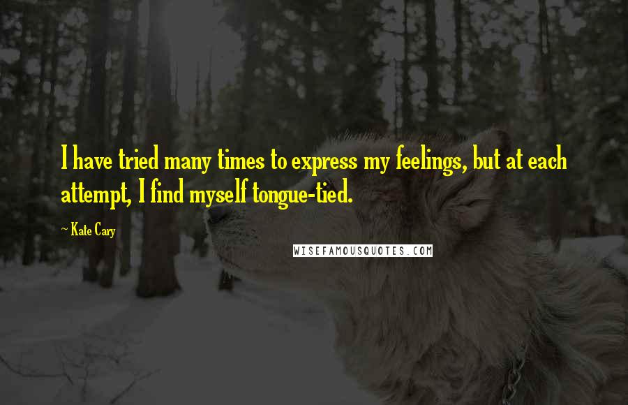 Kate Cary Quotes: I have tried many times to express my feelings, but at each attempt, I find myself tongue-tied.