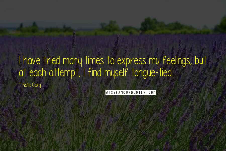 Kate Cary Quotes: I have tried many times to express my feelings, but at each attempt, I find myself tongue-tied.