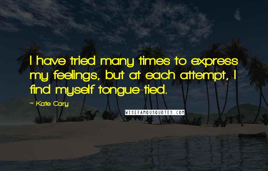 Kate Cary Quotes: I have tried many times to express my feelings, but at each attempt, I find myself tongue-tied.