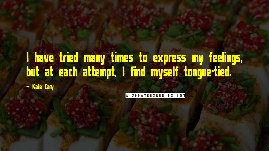 Kate Cary Quotes: I have tried many times to express my feelings, but at each attempt, I find myself tongue-tied.