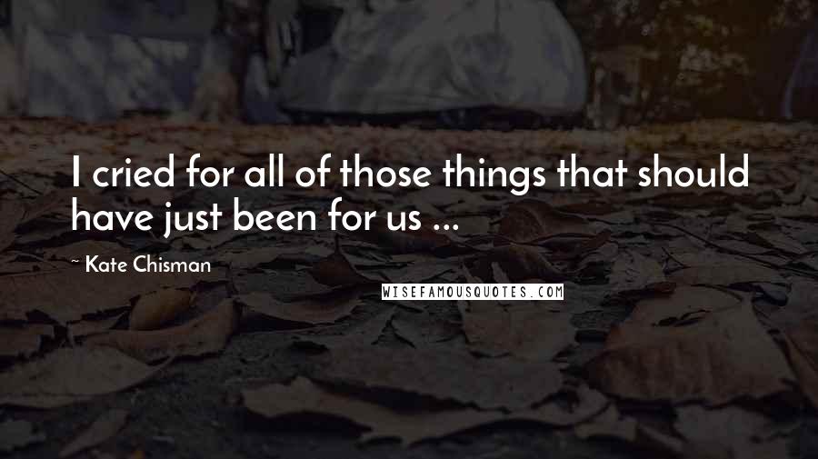 Kate Chisman Quotes: I cried for all of those things that should have just been for us ...