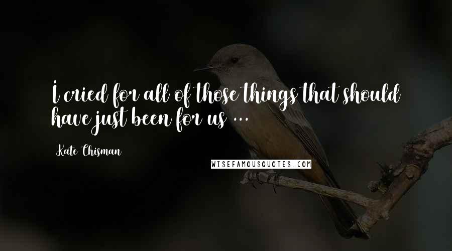 Kate Chisman Quotes: I cried for all of those things that should have just been for us ...