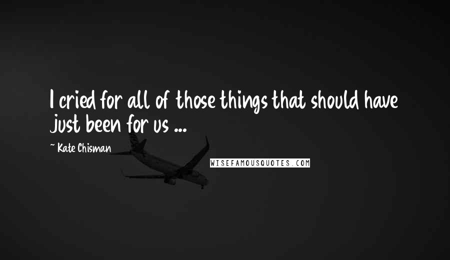 Kate Chisman Quotes: I cried for all of those things that should have just been for us ...