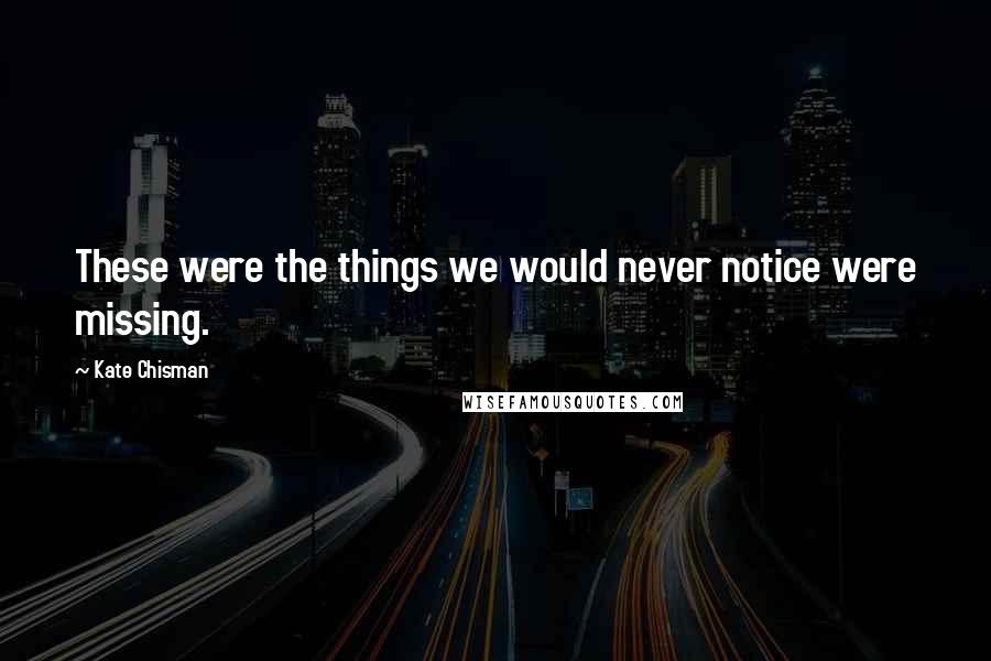 Kate Chisman Quotes: These were the things we would never notice were missing.