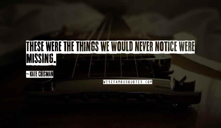 Kate Chisman Quotes: These were the things we would never notice were missing.