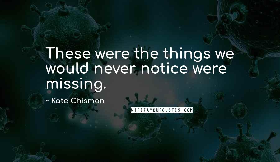 Kate Chisman Quotes: These were the things we would never notice were missing.