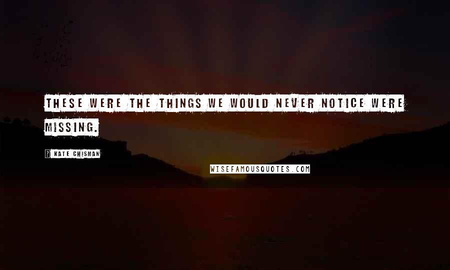 Kate Chisman Quotes: These were the things we would never notice were missing.