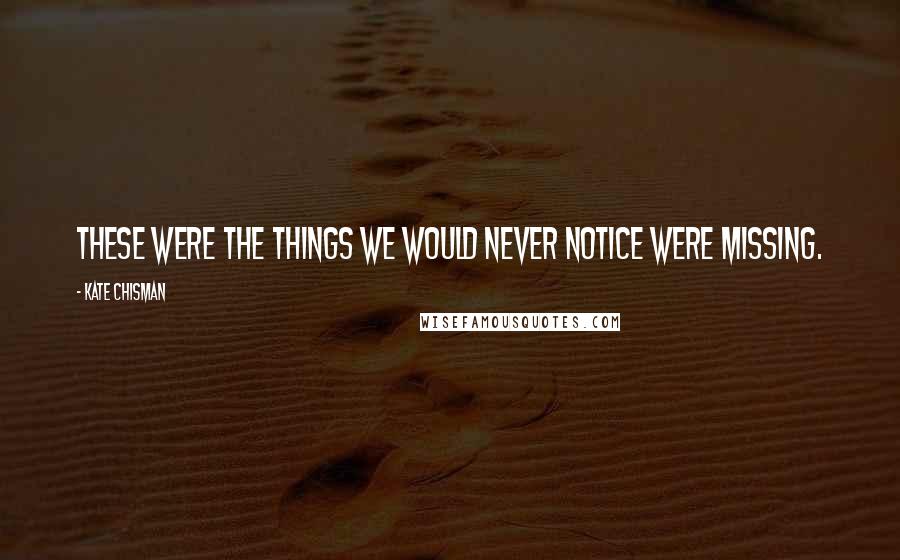 Kate Chisman Quotes: These were the things we would never notice were missing.