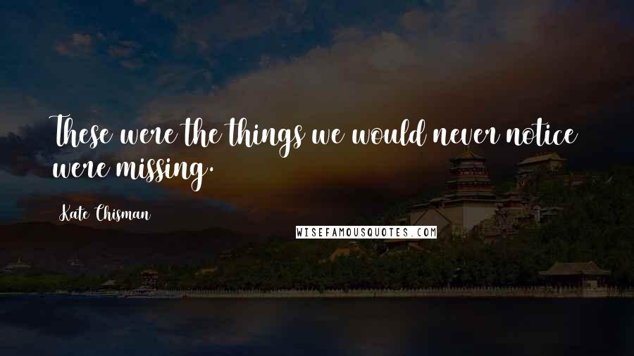 Kate Chisman Quotes: These were the things we would never notice were missing.