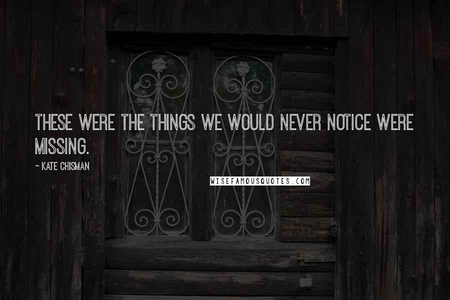 Kate Chisman Quotes: These were the things we would never notice were missing.