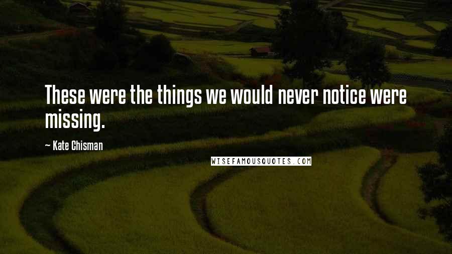 Kate Chisman Quotes: These were the things we would never notice were missing.