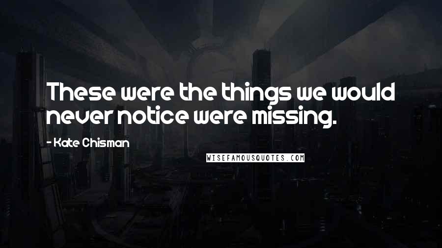 Kate Chisman Quotes: These were the things we would never notice were missing.