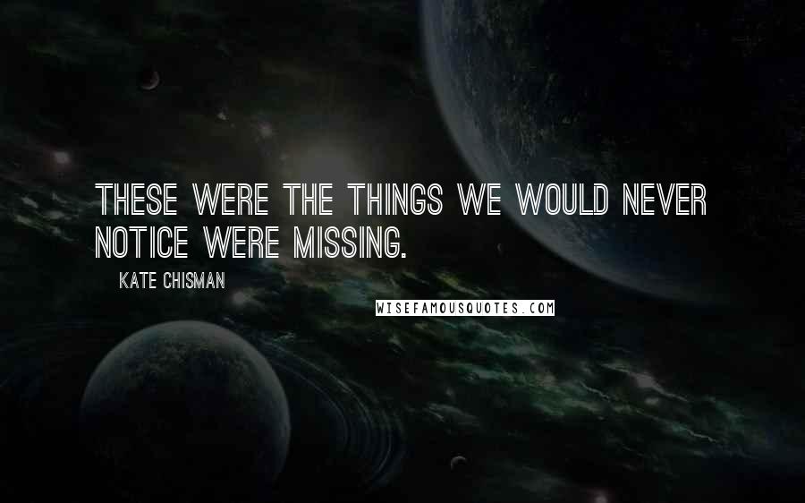 Kate Chisman Quotes: These were the things we would never notice were missing.