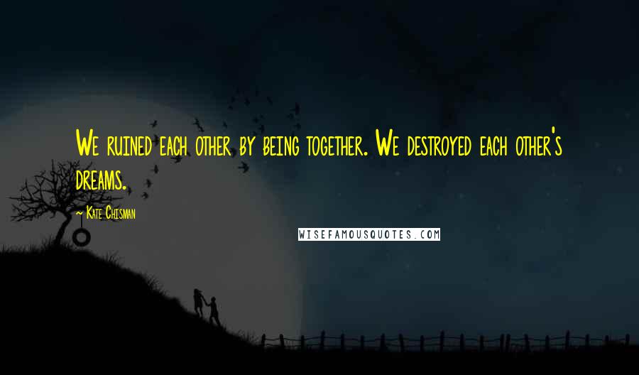 Kate Chisman Quotes: We ruined each other by being together. We destroyed each other's dreams.