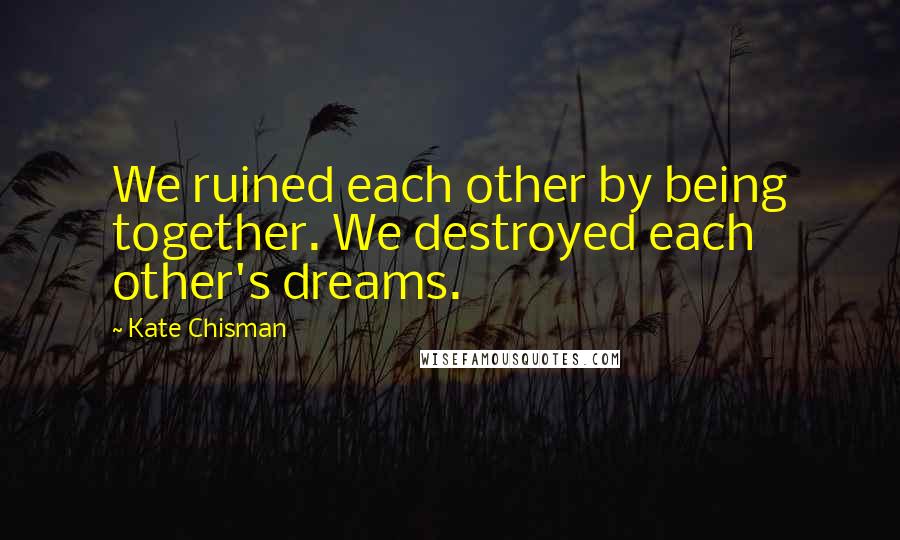 Kate Chisman Quotes: We ruined each other by being together. We destroyed each other's dreams.